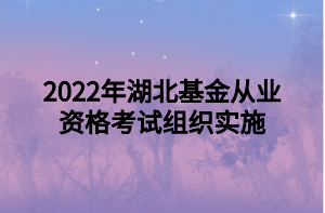 2022年湖北基金从业资格考试组织实施