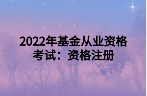 2022年基金从业资格考试:资格注册 2022年基金从业资格考试:资格注册