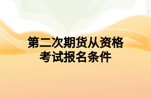 第二次期货从资格考试报名条件