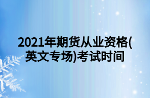 2021年期货从业资格(英文专场)考试时间 2021年期货从业资格(英文专场)考试时间
