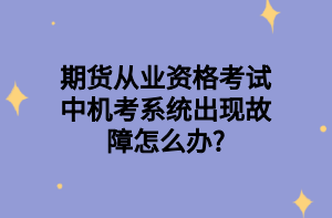 期货从业资格考试中机考系统出现故障怎么办_
