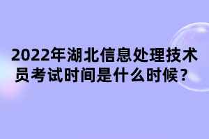 2022年湖北信息处理技术员考试时间是什么时候？