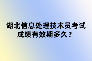湖北信息处理技术员考试成绩有效期多久？