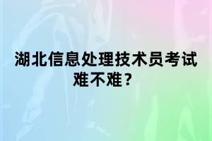 湖北信息处理技术员考试难不难考？