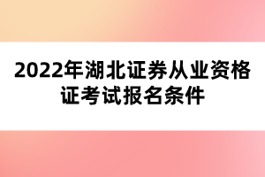 2022年湖北证券从业资格证考试报名条件 2022年湖北证券从业资格证考试报名条件