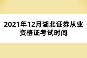 2021年12月湖北证券从业资格证考试时间 2021年12月湖北证券从业资格证考试时间