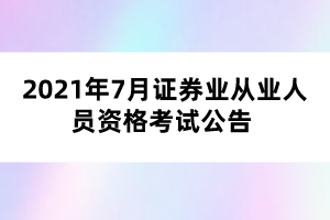 2021年7月证券业从业人员资格考试公告 