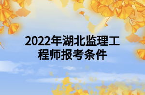 2022年湖北监理工程师报考条件 2022年湖北监理工程师报考条件