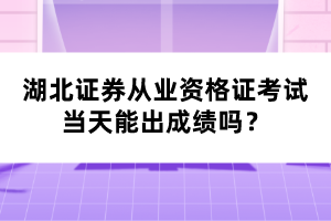 湖北证券从业资格证考试当天能出成绩吗? 湖北证券从业资格证考试当天能出成绩吗?