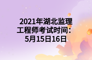 2021年湖北监理工程师考试时间：5月15日16日