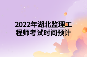 2022年湖北监理工程师考试时间预计 2022年湖北监理工程师考试时间预计