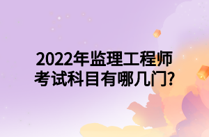 2022年监理工程师考试科目有哪几门_