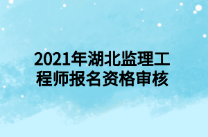2021年湖北监理工程师报名资格审核