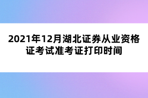 2021年12月湖北证券从业资格证考试准考证打印时间 2021年12月湖北证券从业资格证考试准考证打印时间