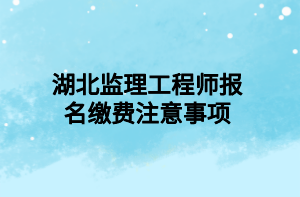 湖北监理工程师报名缴费注意事项