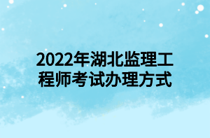 2022年湖北监理工程师考试办理方式
