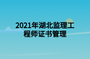 2021年湖北监理工程师证书管理 2021年湖北监理工程师证书管理