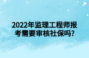 2022年监理工程师报考需要审核社保吗_