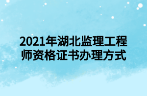 2021年湖北监理工程师资格证书办理方式