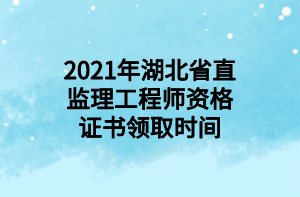 2021年湖北省直监理工程师资格证书领取时间