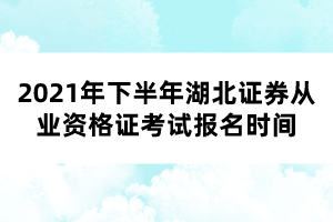 2021年下半年湖北证券从业资格证考试报名时间