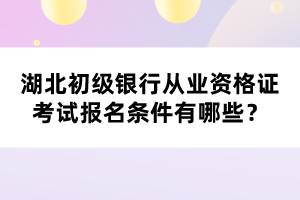 湖北初级银行从业资格证考试报名条件有哪些? 湖北初级银行从业资格证考试报名条件有哪些?