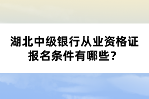 湖北中级银行从业资格证报名条件有哪些? 湖北中级银行从业资格证报名条件有哪些?