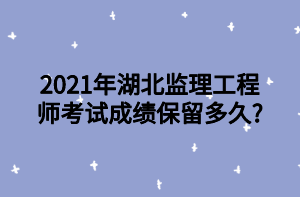 2021年湖北监理工程师考试成绩保留多久_