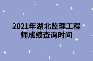 2021年湖北监理工程师成绩查询时间