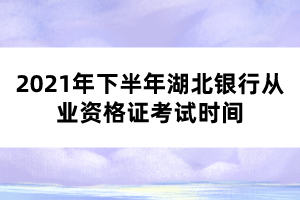 2021年下半年湖北银行从业资格证考试时间