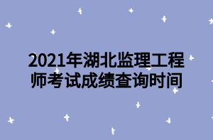2021年湖北监理工程师考试成绩查询时间