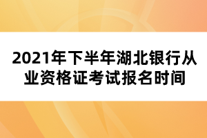 2021年下半年湖北银行从业资格证考试报名时间