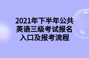 2021年下半年公共英语三级考试报名入口及报考流程 2021年下半年公共英语三级考试报名入口及报考流程