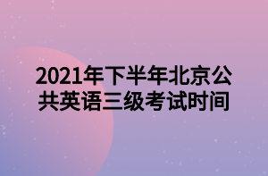2021年下半年北京公共英语三级考试时间 2021年下半年北京公共英语三级考试时间
