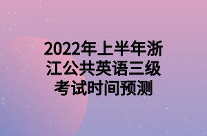 2022年上半年浙江公共英语三级考试时间预测 2022年上半年浙江公共英语三级考试时间预测