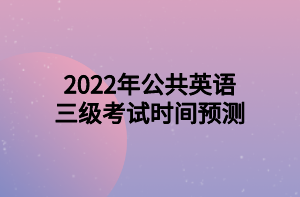 2022年公共英语三级考试时间预测 2022年公共英语三级考试时间预测
