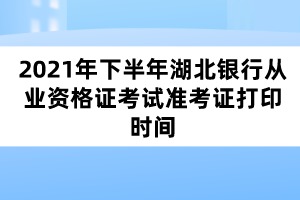 2021年下半年湖北银行从业资格证考试准考证打印时间