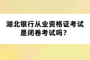湖北银行从业资格证考试是闭卷考试吗？