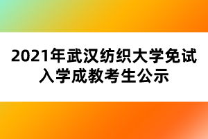 2021年武汉纺织大学免试入学成教考生公示