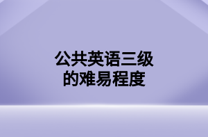 公共英语三级的难易程度 公共英语三级的难易程度