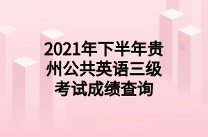 2021年下半年贵州公共英语三级考试成绩查询 2021年下半年贵州公共英语三级考试成绩查询