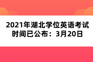 2021年湖北学位英语考试时间已公布：3月20日