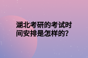 湖北考研的考试时间安排是怎样的？