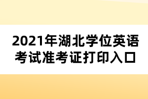 2021年湖北学位英语考试准考证打印入口