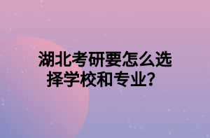 湖北考研要怎么选择学校和专业？