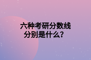 六种考研分数线分别是什么？
