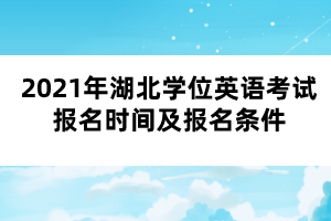2021年湖北学位英语考试报名时间及报名条件