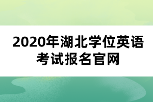 2020年湖北学位英语考试报名官网