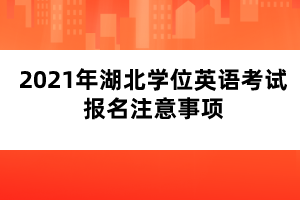 2021年湖北学位英语考试报名注意事项