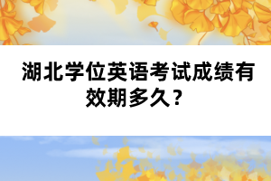 湖北学位英语考试成绩有效期多久？